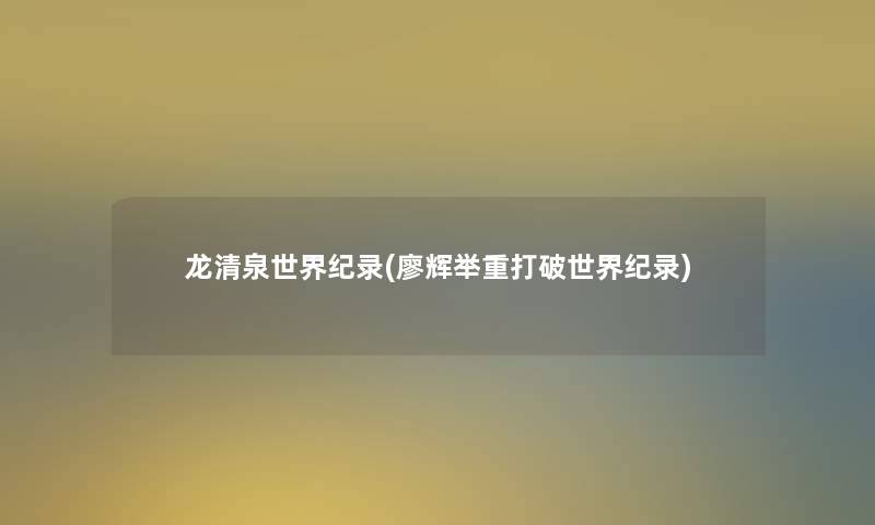 龙清泉世界纪录(廖辉举重打破世界纪录) 龙清泉世界纪录(廖辉举重打破世界纪录)