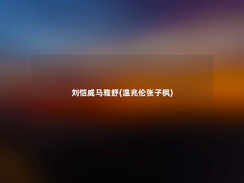 刘恺威马雅舒(温兆伦张子枫) 刘恺威马雅舒(温兆伦张子枫)