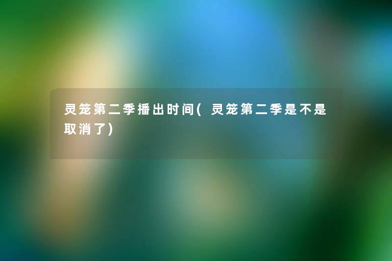 灵笼第二季播出时间(灵笼第二季是不是取消了)
