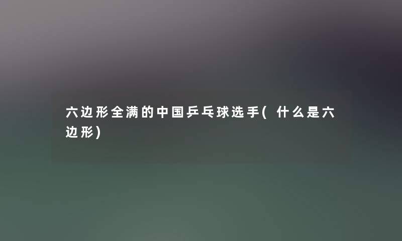 六边形全满的中国乒乓球选手(什么是六边形) 六边形全满的中国乒乓球选手(什么是六边形)