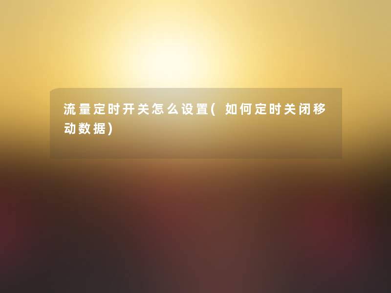 流量定时开关怎么设置(如何定时关闭移动数据)