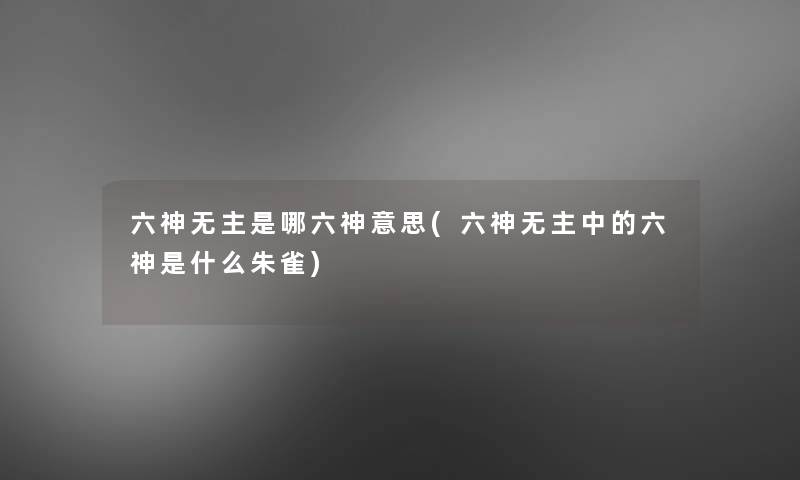 六神无主是哪六神意思(六神无主中的六神是什么朱雀) 六神无主是哪六神意思(六神无主中的六神是什么朱雀)