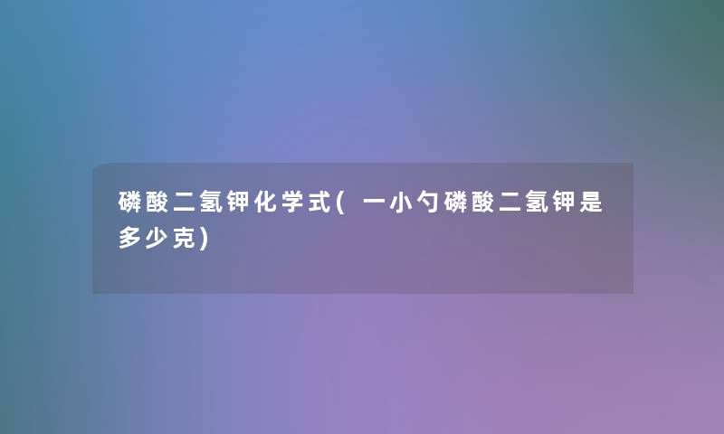磷酸二氢钾化学式(一小勺磷酸二氢钾是多少克) 磷酸二氢钾化学式(一小勺磷酸二氢钾是多少克)