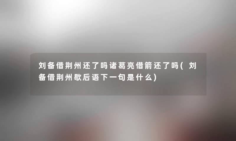 刘备借荆州还了吗诸葛亮借箭还了吗(刘备借荆州歇后语下一句是什么) 刘备借荆州还了吗诸葛亮借箭还了吗(刘备借荆州歇后语下一句是什么)
