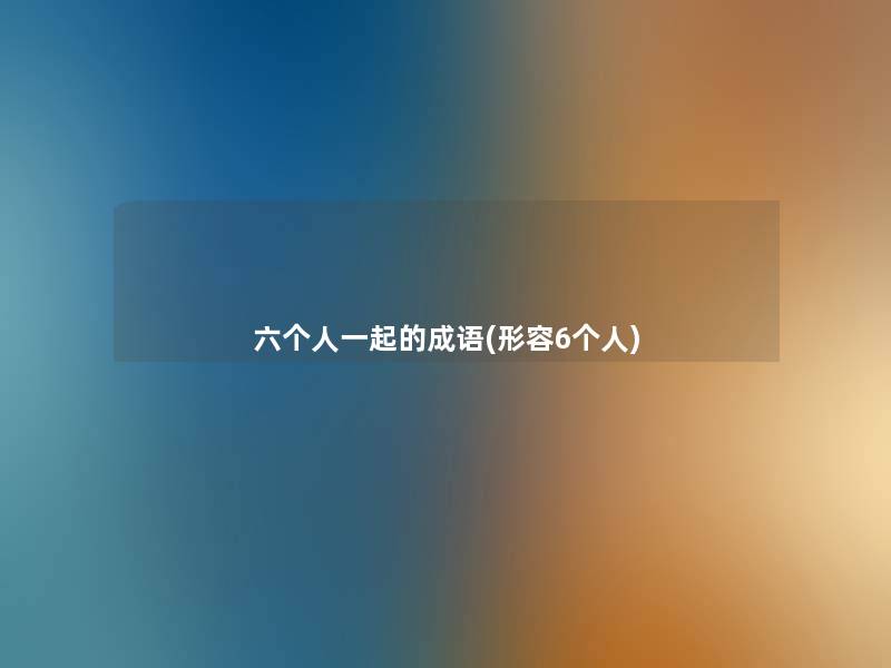 六个人一起的成语(形容6个人) 六个人一起的成语(形容6个人)