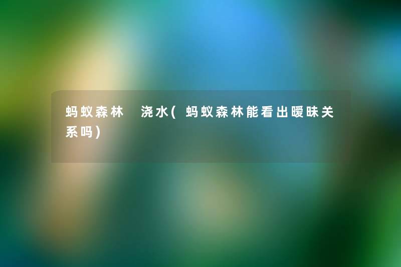 蚂蚁森林 浇水(蚂蚁森林能看出暧昧关系吗)