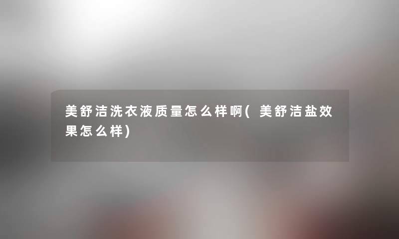 美舒洁洗衣液质量怎么样啊(美舒洁盐效果怎么样) 美舒洁洗衣液质量怎么样啊(美舒洁盐效果怎么样)