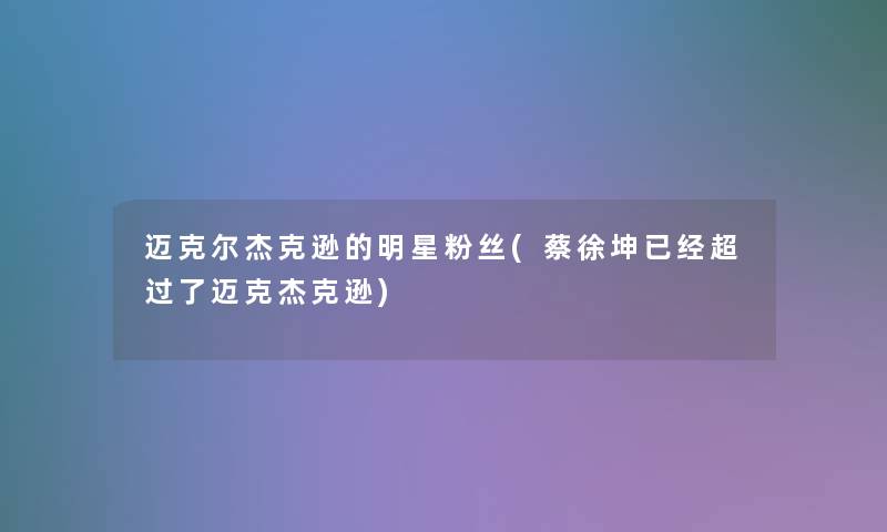 迈克尔杰克逊的明星粉丝(蔡徐坤已经超过了迈克杰克逊)