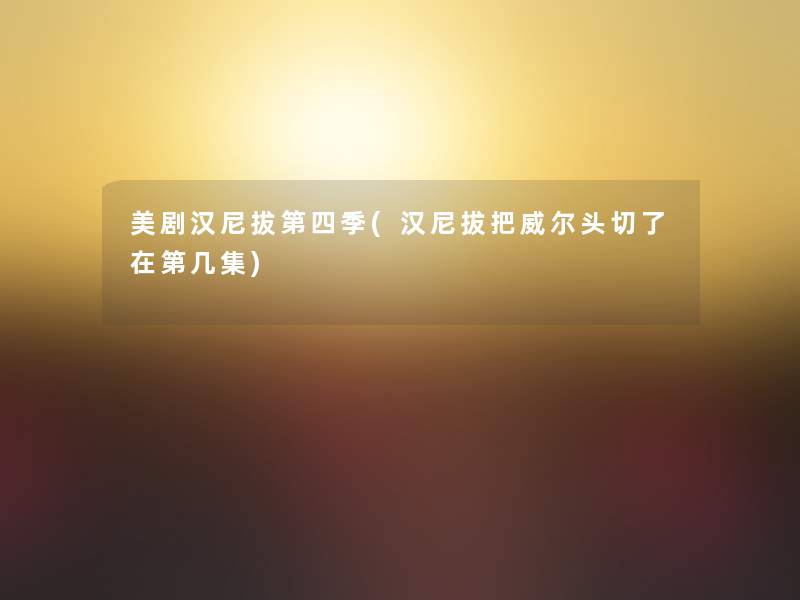 美剧汉尼拔第四季(汉尼拔把威尔头切了在第几集) 美剧汉尼拔第四季(汉尼拔把威尔头切了在第几集)