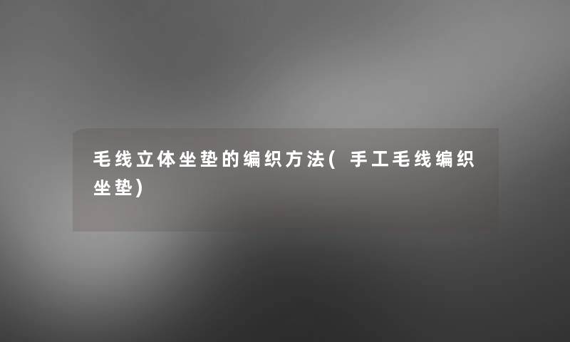 毛线立体坐垫的编织方法(手工毛线编织坐垫) 毛线立体坐垫的编织方法(手工毛线编织坐垫)