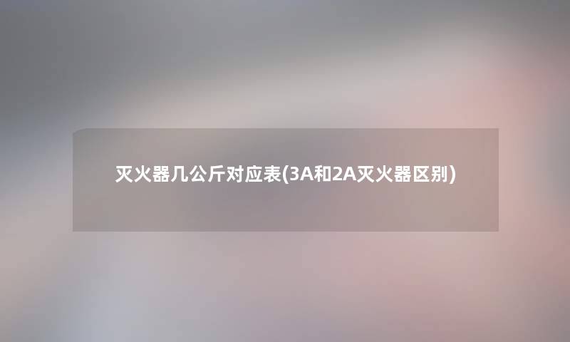 灭火器几公斤对应表(3A和2A灭火器区别) 灭火器几公斤对应表(3A和2A灭火器区别)