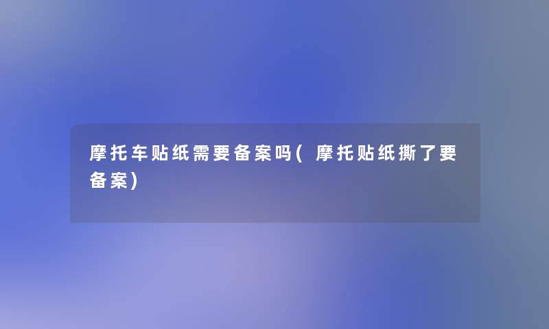 摩托车贴纸需要备案吗(摩托贴纸撕了要备案) 摩托车贴纸需要备案吗(摩托贴纸撕了要备案)