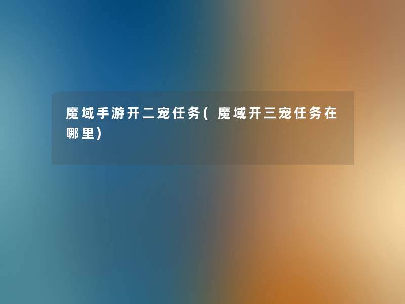 魔域手游开二宠任务(魔域开三宠任务在哪里) 魔域手游开二宠任务(魔域开三宠任务在哪里)