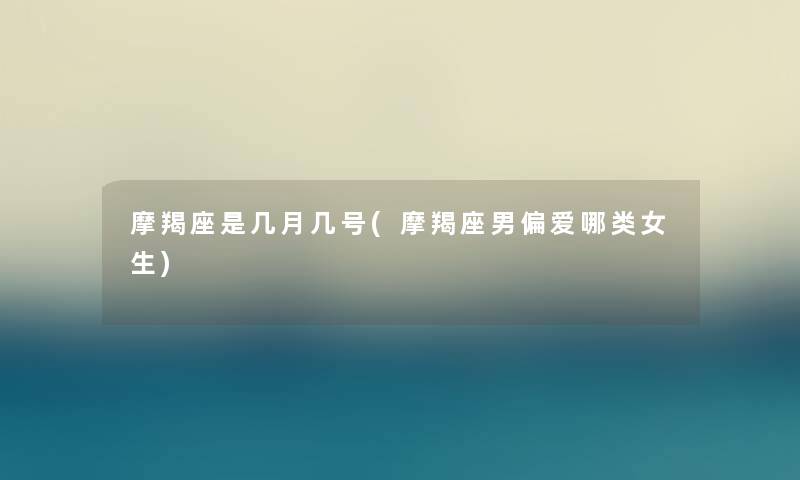 摩羯座是几月几号(摩羯座男偏爱哪类女生) 摩羯座是几月几号(摩羯座男偏爱哪类女生)