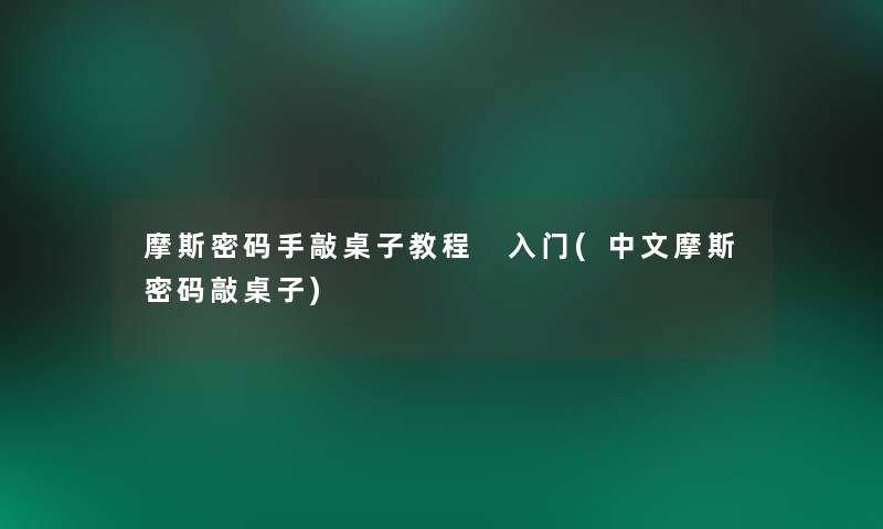 摩斯密码手敲桌子教程 入门(中文摩斯密码敲桌子) 摩斯密码手敲桌子教程 入门(中文摩斯密码敲桌子)