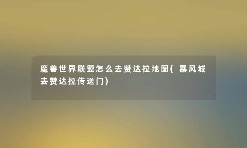 魔兽世界联盟怎么去赞达拉地图(暴风城去赞达拉传送门) 魔兽世界联盟怎么去赞达拉地图(暴风城去赞达拉传送门)