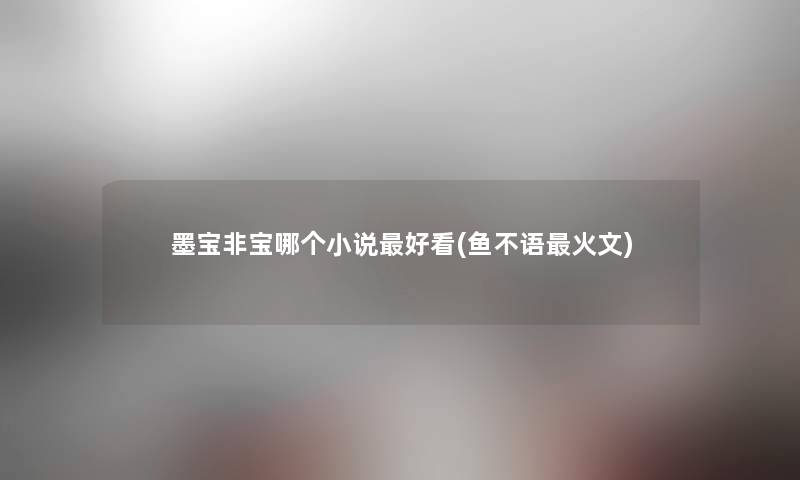 墨宝非宝哪个小说好看(鱼不语火文) 墨宝非宝哪个小说好看(鱼不语火文)