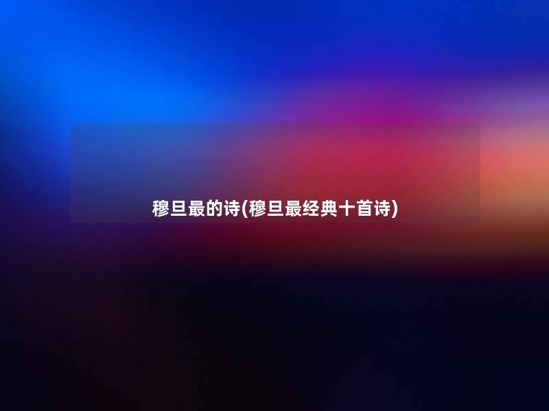 穆旦的诗(穆旦经典十首诗) 穆旦的诗(穆旦经典十首诗)