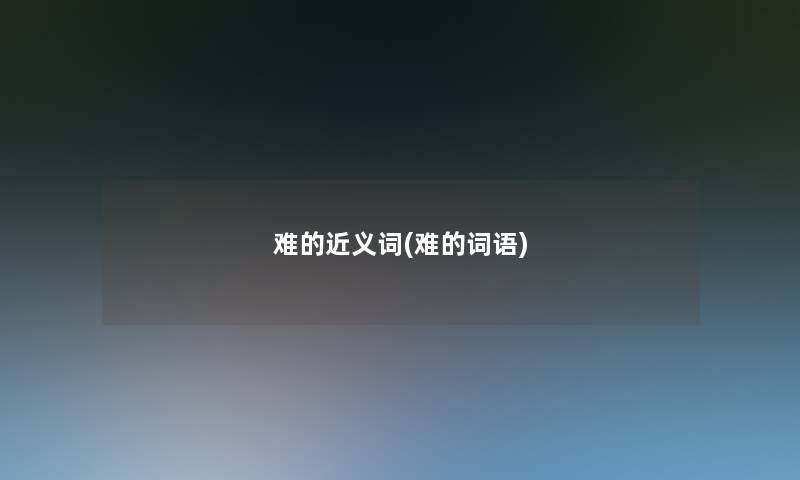 难的近义词(难的词语) 难的近义词(难的词语)