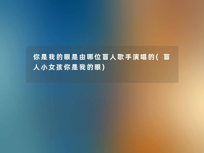 你是我的眼是由哪位盲人歌手演唱的(盲人小女孩你是我的眼)