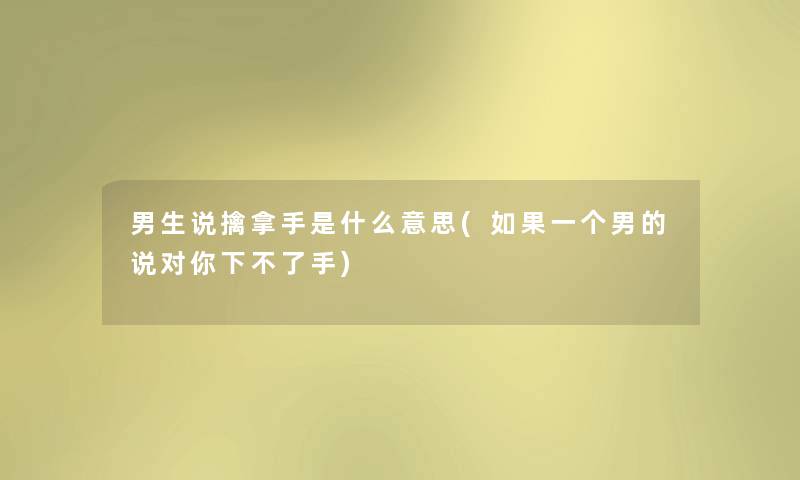 男生说擒拿手是什么意思(如果一个男的说对你下不了手) 男生说擒拿手是什么意思(如果一个男的说对你下不了手)