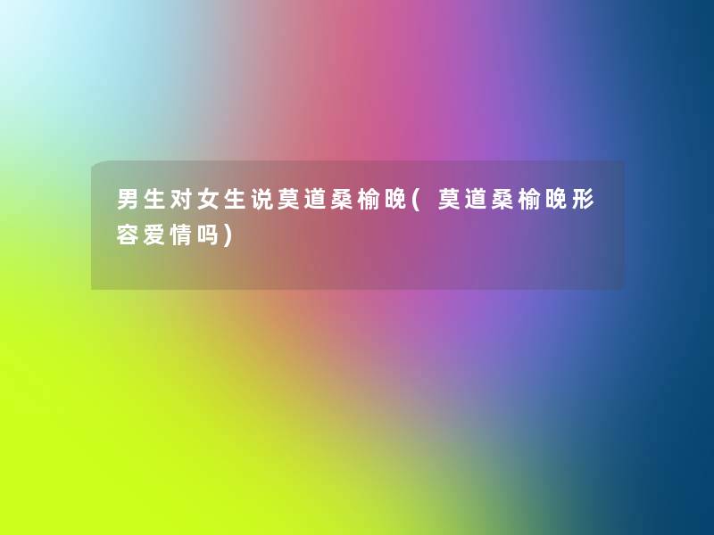 男生对女生说莫道桑榆晚(莫道桑榆晚形容爱情吗) 男生对女生说莫道桑榆晚(莫道桑榆晚形容爱情吗)