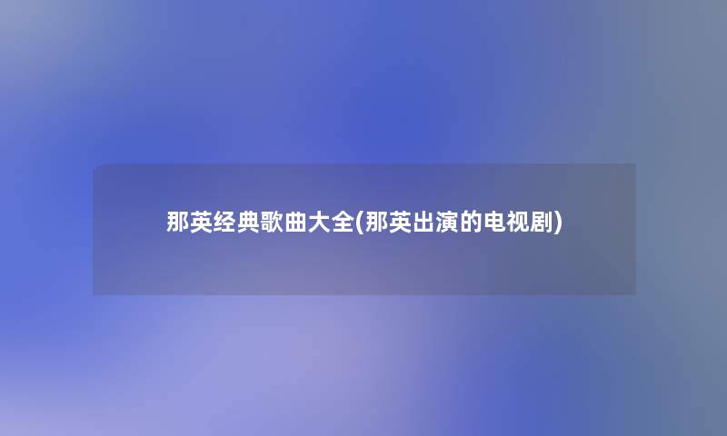 那英经典歌曲大全(那英出演的电视剧) 那英经典歌曲大全(那英出演的电视剧)
