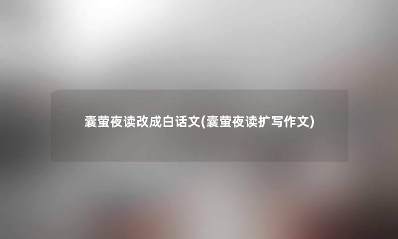 囊萤夜读改成白话文(囊萤夜读扩写作文) 囊萤夜读改成白话文(囊萤夜读扩写作文)