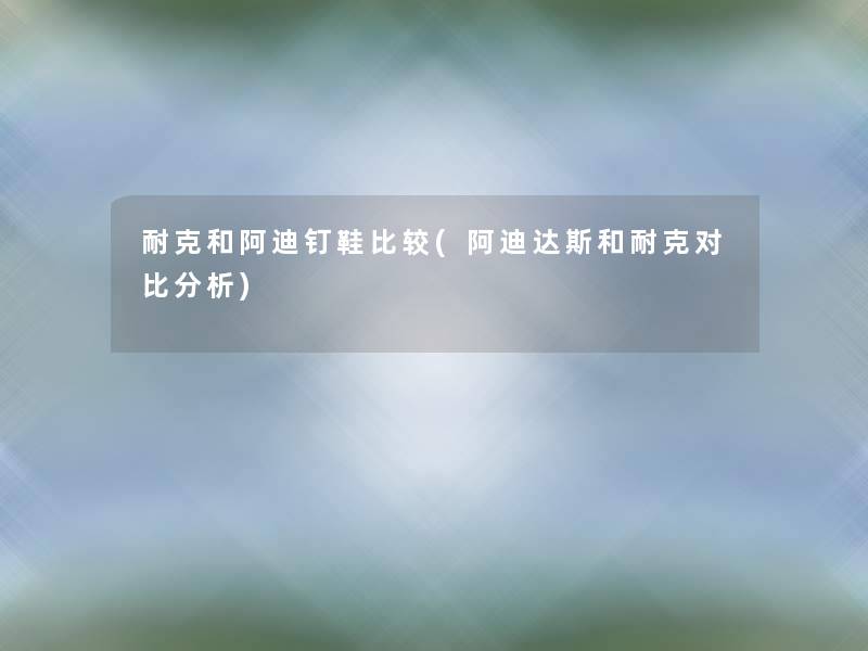 耐克和阿迪钉鞋比较(阿迪达斯和耐克对比分析)