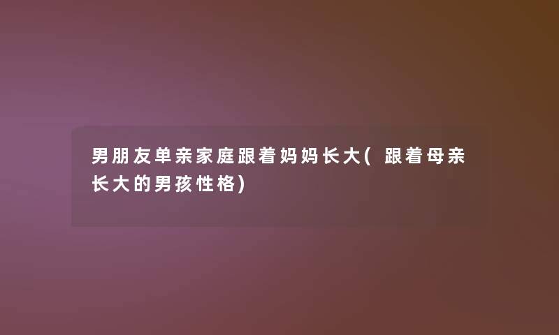 男朋友单亲家庭跟着妈妈长大(跟着母亲长大的男孩性格) 男朋友单亲家庭跟着妈妈长大(跟着母亲长大的男孩性格)