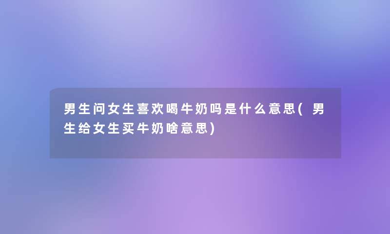 男生问女生喜欢喝牛奶吗是什么意思(男生给女生买牛奶啥意思) 男生问女生喜欢喝牛奶吗是什么意思(男生给女生买牛奶啥意思)