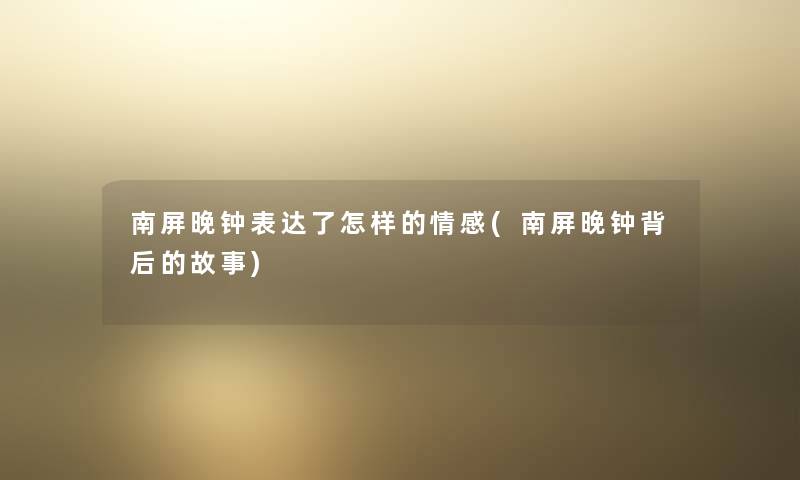 南屏晚钟表达了怎样的情感(南屏晚钟背后的故事) 南屏晚钟表达了怎样的情感(南屏晚钟背后的故事)
