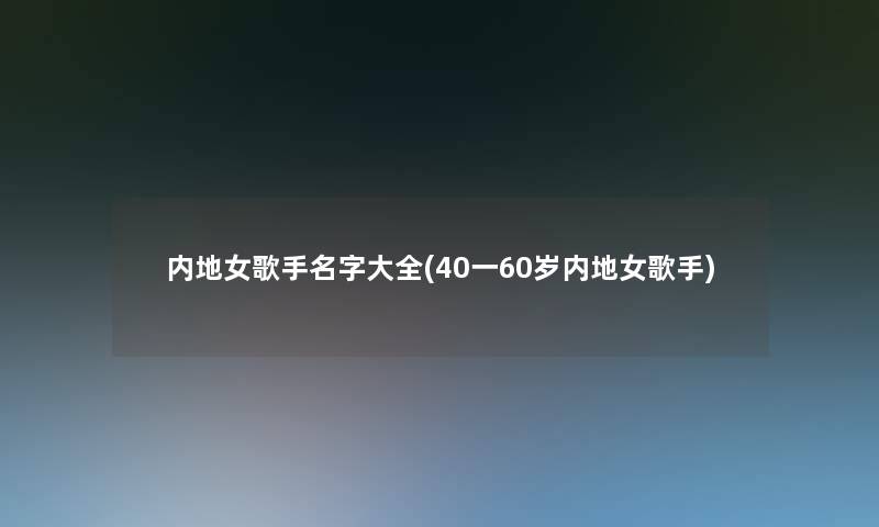 内地女歌手名字大全(40一60岁内地女歌手)