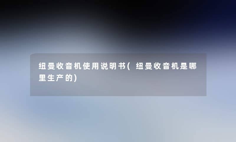纽曼收音机使用说明书(纽曼收音机是哪里生产的) 纽曼收音机使用说明书(纽曼收音机是哪里生产的)