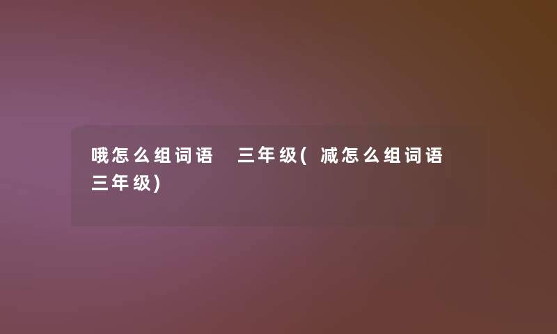哦怎么组词语 三年级(减怎么组词语 三年级) 哦怎么组词语 三年级(减怎么组词语 三年级)