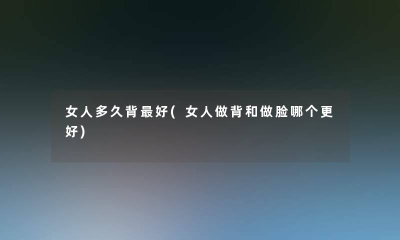 女人多久背好(女人做背和做脸哪个更好)