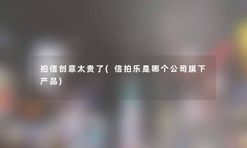 拍信创意太贵了(信拍乐是哪个公司旗下) 拍信创意太贵了(信拍乐是哪个公司旗下)
