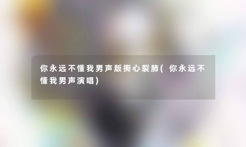 你永远不懂我男声版撕心裂肺(你永远不懂我男声演唱)