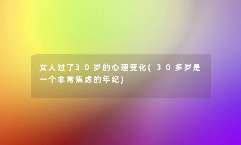 女人过了30岁的心理变化(30多岁是一个非常焦虑的年纪) 女人过了30岁的心理变化(30多岁是一个非常焦虑的年纪)
