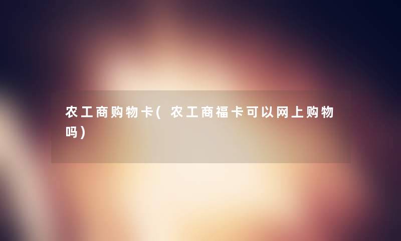 农工商购物卡(农工商福卡可以网上购物吗) 农工商购物卡(农工商福卡可以网上购物吗)