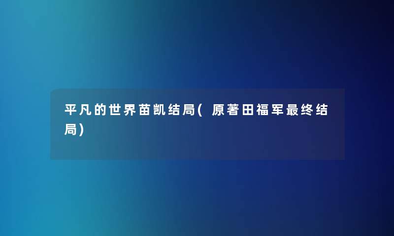 平凡的世界苗凯结局(原著田福军终结局) 平凡的世界苗凯结局(原著田福军终结局)