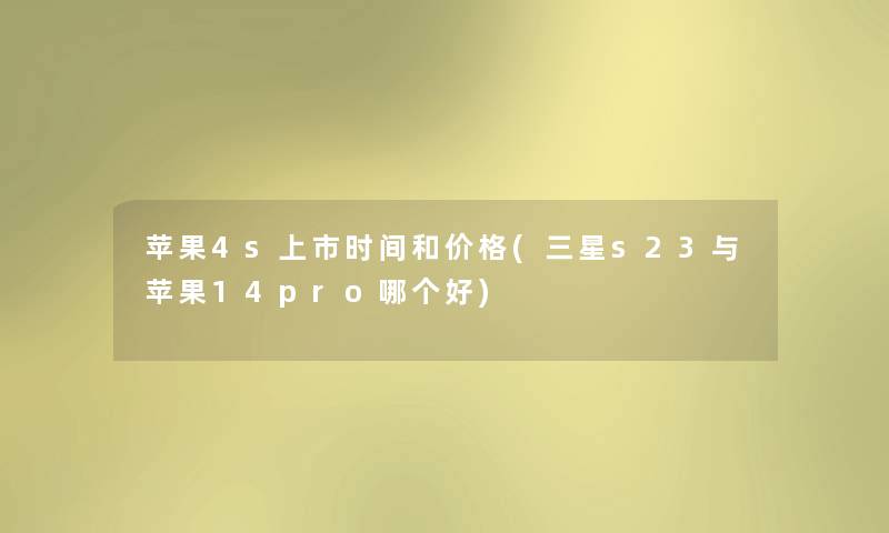 苹果4s上市时间和价格(三星s23与苹果14pro哪个好) 苹果4s上市时间和价格(三星s23与苹果14pro哪个好)