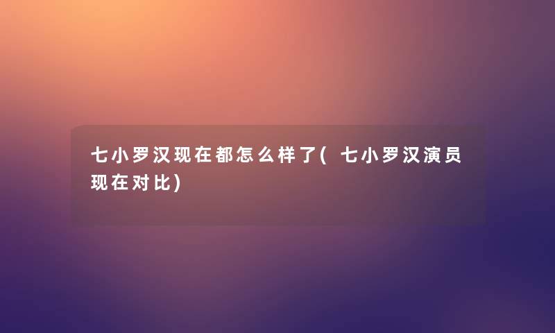 七小罗汉现在都怎么样了(七小罗汉演员现在对比)