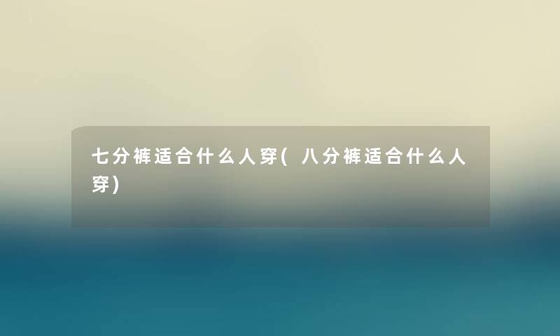 七分裤适合什么人穿(八分裤适合什么人穿) 七分裤适合什么人穿(八分裤适合什么人穿)