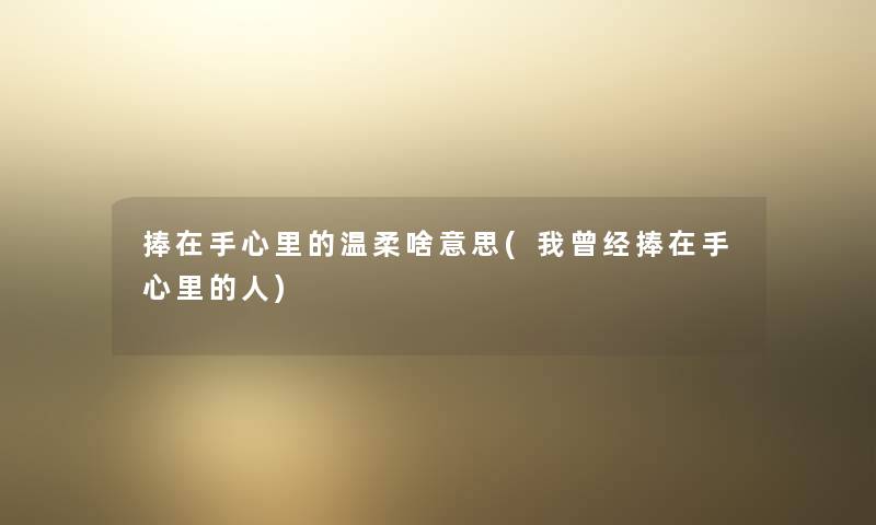 捧在手心里的温柔啥意思(我曾经捧在手心里的人) 捧在手心里的温柔啥意思(我曾经捧在手心里的人)