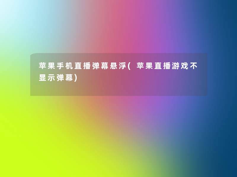 苹果手机直播弹幕悬浮(苹果直播游戏不显示弹幕) 苹果手机直播弹幕悬浮(苹果直播游戏不显示弹幕)