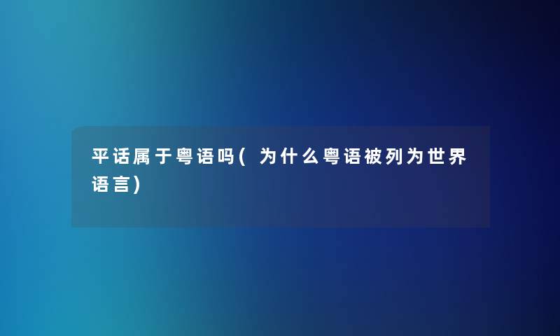 平话属于粤语吗(为什么粤语被列为世界语言) 平话属于粤语吗(为什么粤语被列为世界语言)