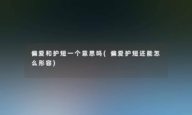 偏爱和护短一个意思吗(偏爱护短还能怎么形容) 偏爱和护短一个意思吗(偏爱护短还能怎么形容)