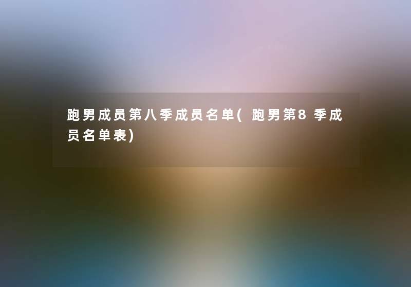 跑男成员第八季成员名单(跑男第8季成员名单表) 跑男成员第八季成员名单(跑男第8季成员名单表)