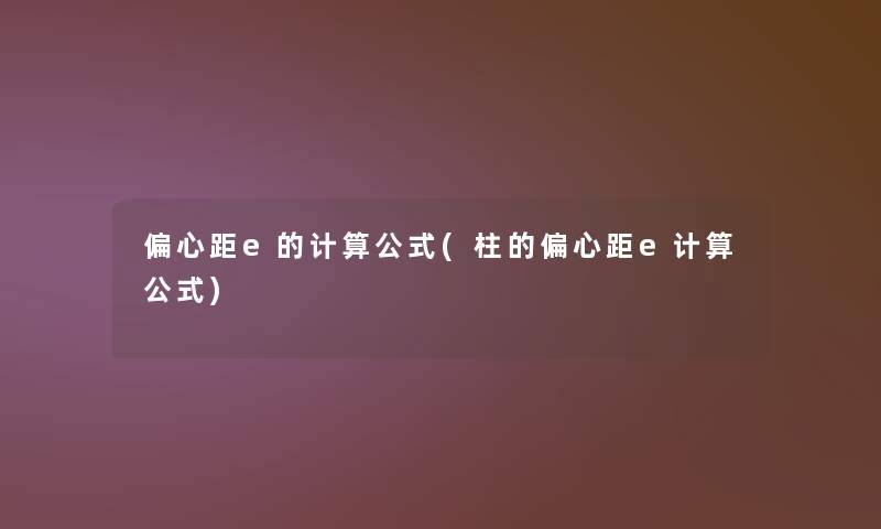 偏心距e的计算公式(柱的偏心距e计算公式) 偏心距e的计算公式(柱的偏心距e计算公式)